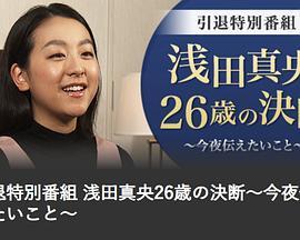 引退特别节目浅田真央26岁的决断～今夜想传达的事～